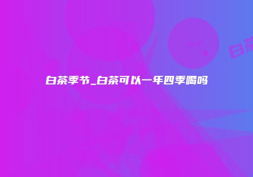 白茶季节_白茶可以一年四季喝吗