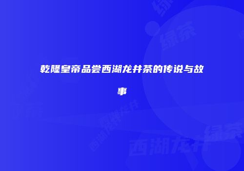 乾隆皇帝品尝西湖龙井茶的传说与故事