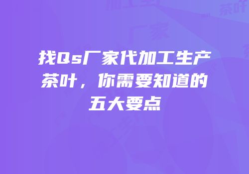 找Qs厂家代加工生产茶叶，你需要知道的五大要点