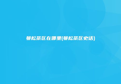 曼松茶区在哪里(曼松茶区史话)