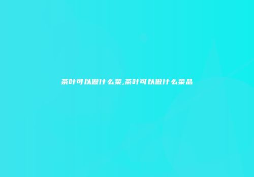 茶叶可以做什么菜,茶叶可以做什么菜品