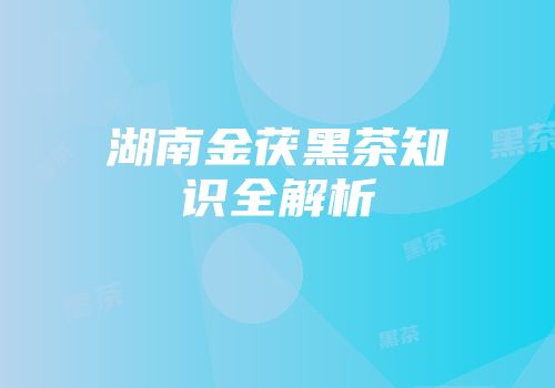 湖南金茯黑茶知识全解析