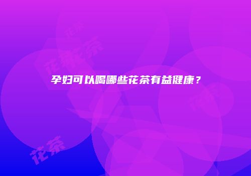 孕妇可以喝哪些花茶有益健康？