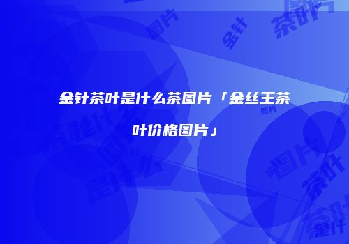 金针茶叶是什么茶图片「金丝王茶叶价格图片」