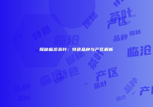 探秘临沧茶叶：特色品种与产区解析