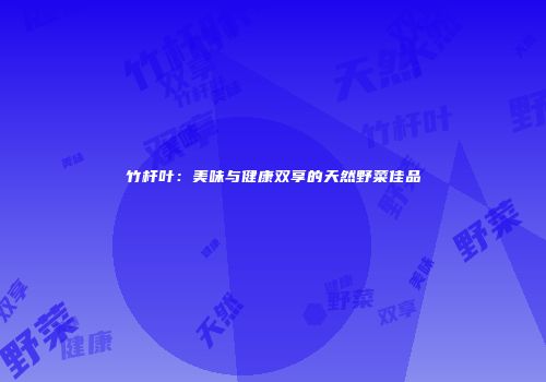 竹杆叶：美味与健康双享的天然野菜佳品
