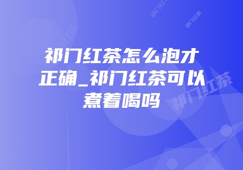 祁门红茶怎么泡才正确_祁门红茶可以煮着喝吗