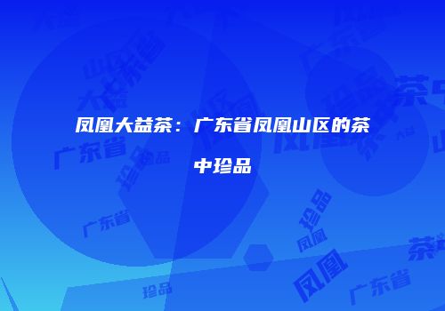 凤凰大益茶：广东省凤凰山区的茶中珍品