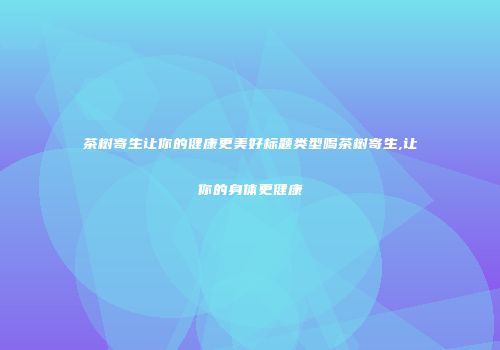 茶树寄生让你的健康更美好标题类型喝茶树寄生,让你的身体更健康