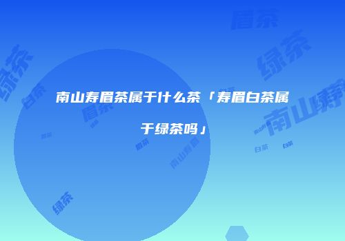 南山寿眉茶属于什么茶「寿眉白茶属于绿茶吗」