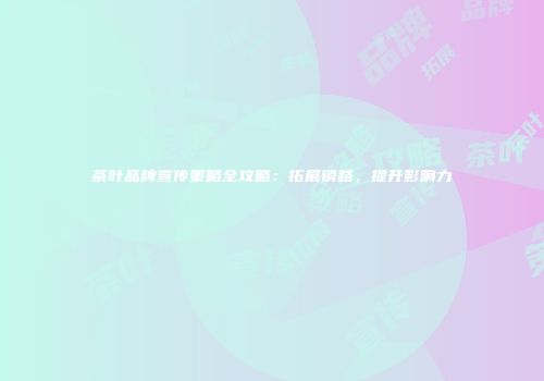 茶叶品牌宣传策略全攻略：拓展销路，提升影响力