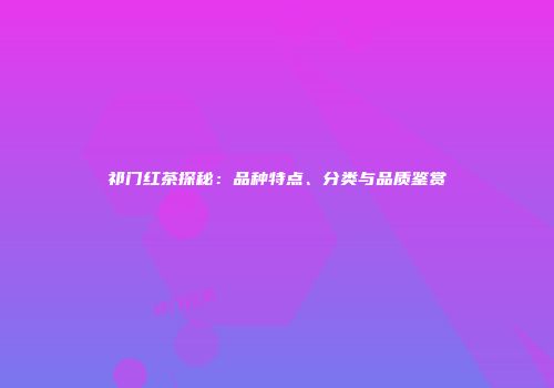 祁门红茶探秘：品种特点、分类与品质鉴赏