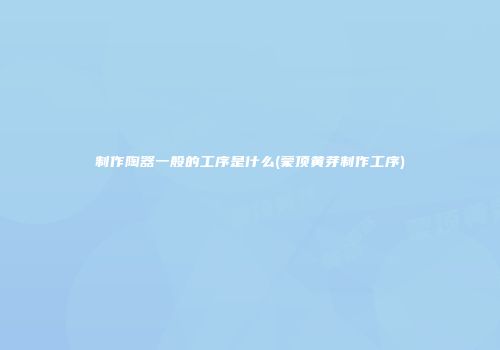 制作陶器一般的工序是什么(蒙顶黄芽制作工序)