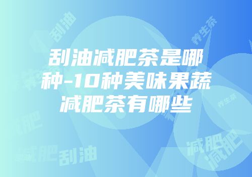 刮油减肥茶是哪种-10种美味果蔬减肥茶有哪些