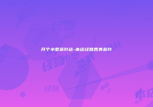 开个小型茶叶店-本店经营各类茶叶
