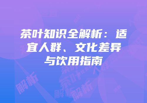茶叶知识全解析：适宜人群、文化差异与饮用指南