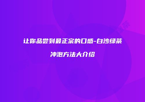 让你品尝到最正宗的口感-白沙绿茶冲泡方法大介绍