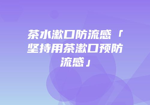 茶水漱口防流感「坚持用茶漱口预防流感」