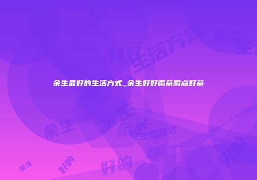 余生最好的生活方式_余生好好喝茶喝点好茶