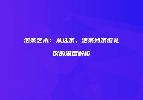 泡茶艺术：从选茶、泡茶到茶道礼仪的深度解析