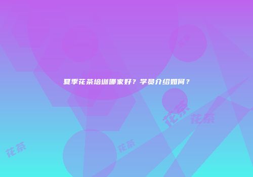 夏季花茶培训哪家好？学员介绍如何？