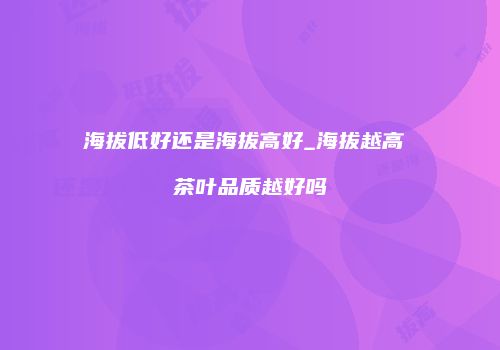 海拔低好还是海拔高好_海拔越高 茶叶品质越好吗