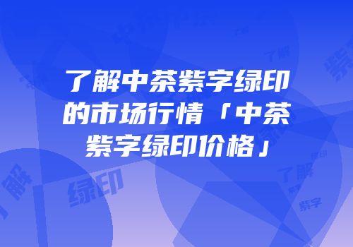 了解中茶紫字绿印的市场行情「中茶紫字绿印价格」