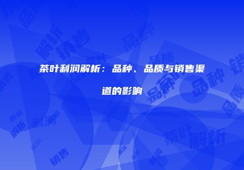 茶叶利润解析：品种、品质与销售渠道的影响