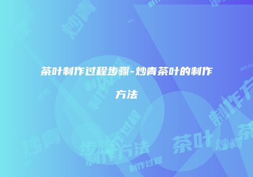 茶叶制作过程步骤-炒青茶叶的制作方法