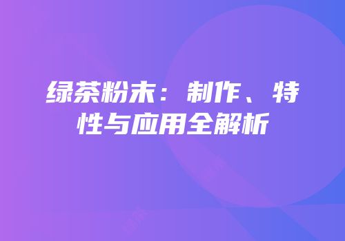 绿茶粉末：制作、特性与应用全解析