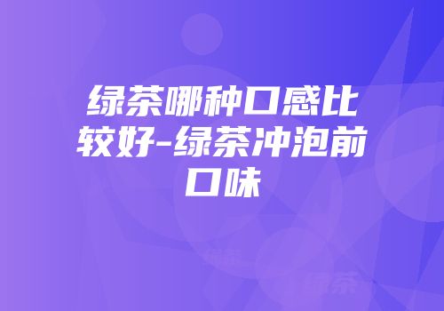 绿茶哪种口感比较好-绿茶冲泡前口味