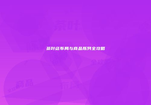 茶叶店布局与商品陈列全攻略