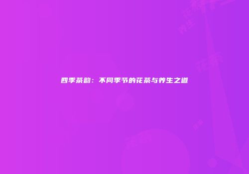四季茶韵：不同季节的花茶与养生之道