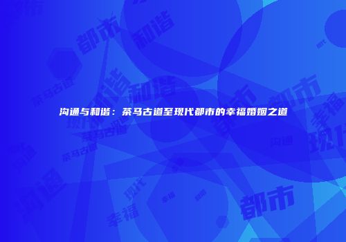 沟通与和谐：茶马古道至现代都市的幸福婚姻之道