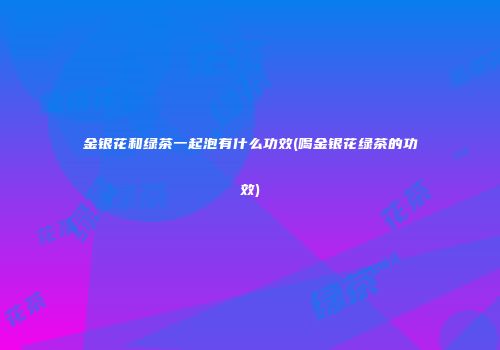 金银花和绿茶一起泡有什么功效(喝金银花绿茶的功效)