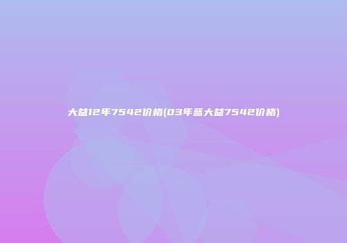 大益12年7542价格(03年蓝大益7542价格)