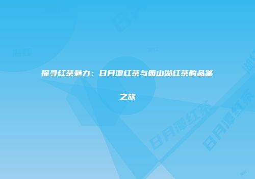 探寻红茶魅力：日月潭红茶与园山湖红茶的品鉴之旅