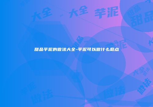 甜品芋泥的做法大全-芋泥可以做什么糕点