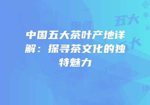 中国五大茶叶产地详解：探寻茶文化的独特魅力