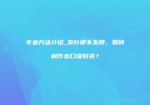 专业方法介绍_茶叶梗不发酵，如何制作出口级好茶？