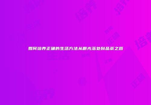 如何培养正确的生活方法从眼光落处到品茶之路