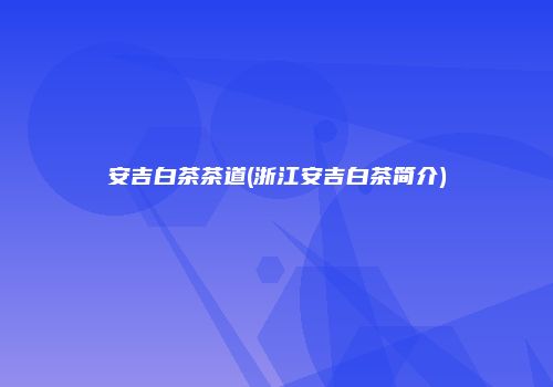 安吉白茶茶道(浙江安吉白茶简介)