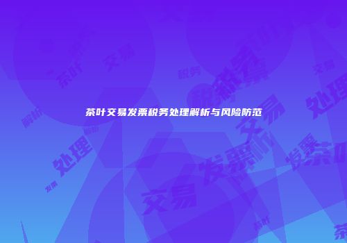 茶叶交易发票税务处理解析与风险防范
