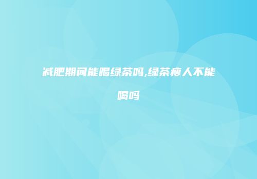 减肥期间能喝绿茶吗,绿茶瘦人不能喝吗