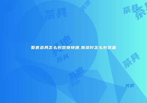 整套茶具怎么包装寄快递,寄茶叶怎么包装盒