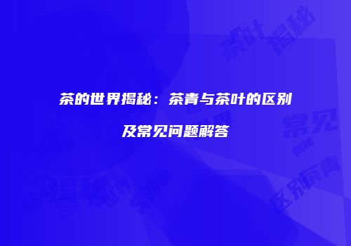 茶的世界揭秘：茶青与茶叶的区别及常见问题解答