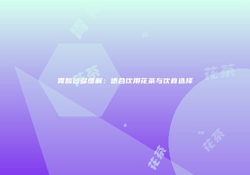 胃酸过多缓解：适合饮用花茶与饮食选择