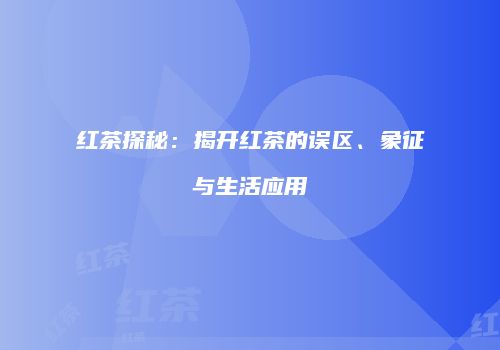 红茶探秘：揭开红茶的误区、象征与生活应用