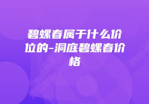 碧螺春属于什么价位的-洞庭碧螺春价格