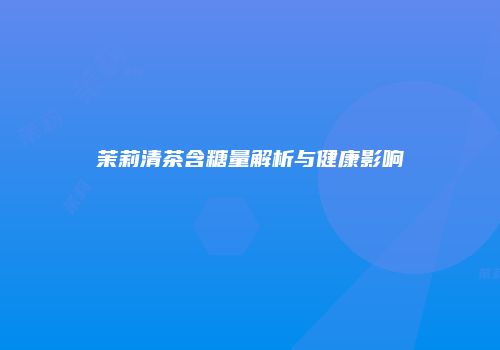 茉莉清茶含糖量解析与健康影响